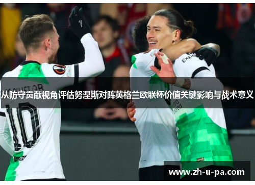 从防守贡献视角评估努涅斯对阵英格兰欧联杯价值关键影响与战术意义