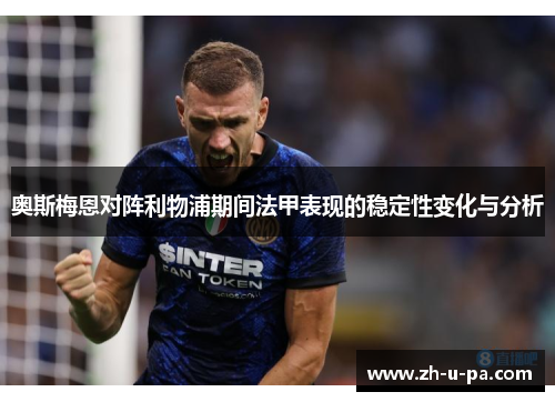 奥斯梅恩对阵利物浦期间法甲表现的稳定性变化与分析 奥斯梅恩对阵利物浦期间法甲表现的稳定性变化与分析