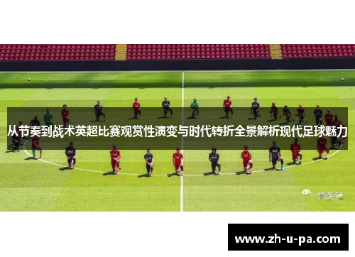从节奏到战术英超比赛观赏性演变与时代转折全景解析现代足球魅力 从节奏到战术英超比赛观赏性演变与时代转折全景解析现代足球魅力