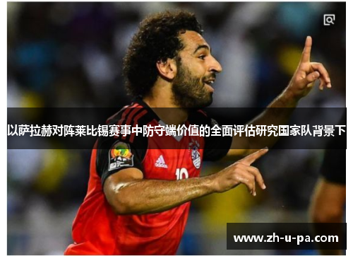以萨拉赫对阵莱比锡赛事中防守端价值的全面评估研究国家队背景下 以萨拉赫对阵莱比锡赛事中防守端价值的全面评估研究国家队背景下