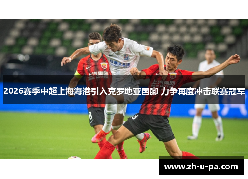 2026赛季中超上海海港引入克罗地亚国脚 力争再度冲击联赛冠军