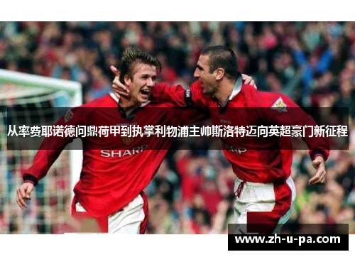 从率费耶诺德问鼎荷甲到执掌利物浦主帅斯洛特迈向英超豪门新征程 从率费耶诺德问鼎荷甲到执掌利物浦主帅斯洛特迈向英超豪门新征程