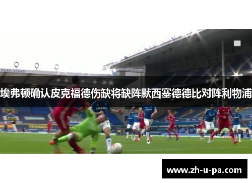 埃弗顿确认皮克福德伤缺将缺阵默西塞德德比对阵利物浦