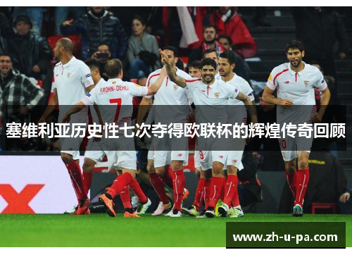 塞维利亚历史性七次夺得欧联杯的辉煌传奇回顾 塞维利亚历史性七次夺得欧联杯的辉煌传奇回顾