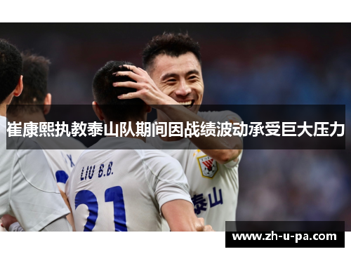 崔康熙执教泰山队期间因战绩波动承受巨大压力 崔康熙执教泰山队期间因战绩波动承受巨大压力