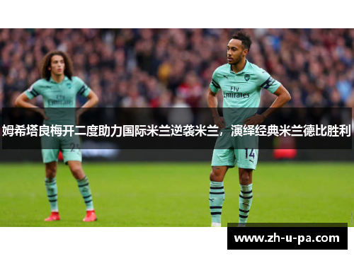 姆希塔良梅开二度助力国际米兰逆袭米兰，演绎经典米兰德比胜利