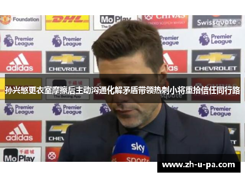 孙兴慜更衣室摩擦后主动沟通化解矛盾带领热刺小将重拾信任同行路 孙兴慜更衣室摩擦后主动沟通化解矛盾带领热刺小将重拾信任同行路