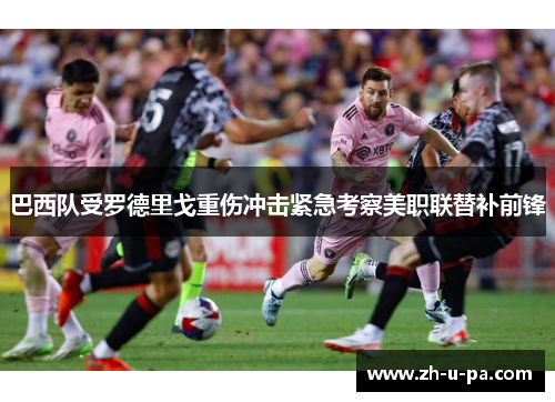 巴西队受罗德里戈重伤冲击紧急考察美职联替补前锋