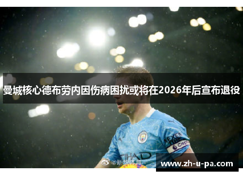 曼城核心德布劳内因伤病困扰或将在2026年后宣布退役 曼城核心德布劳内因伤病困扰或将在2026年后宣布退役
