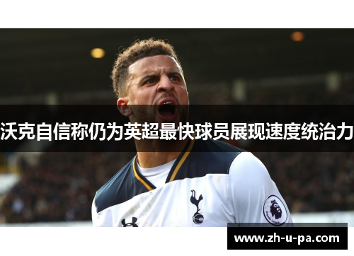 沃克自信称仍为英超最快球员展现速度统治力 沃克自信称仍为英超最快球员展现速度统治力