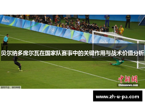 贝尔纳多席尔瓦在国家队赛事中的关键作用与战术价值分析 贝尔纳多席尔瓦在国家队赛事中的关键作用与战术价值分析