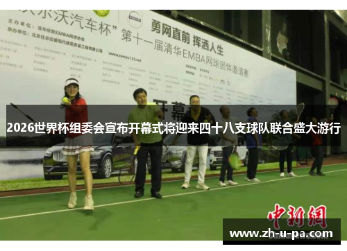 2026世界杯组委会宣布开幕式将迎来四十八支球队联合盛大游行 2026世界杯组委会宣布开幕式将迎来四十八支球队联合盛大游行