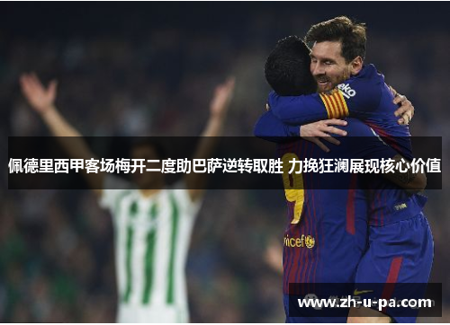佩德里西甲客场梅开二度助巴萨逆转取胜 力挽狂澜展现核心价值 佩德里西甲客场梅开二度助巴萨逆转取胜 力挽狂澜展现核心价值