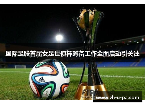 国际足联首届女足世俱杯筹备工作全面启动引关注 国际足联首届女足世俱杯筹备工作全面启动引关注
