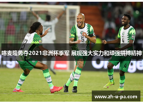 喀麦隆勇夺2021非洲杯季军 展现强大实力和顽强拼搏精神 喀麦隆勇夺2021非洲杯季军 展现强大实力和顽强拼搏精神