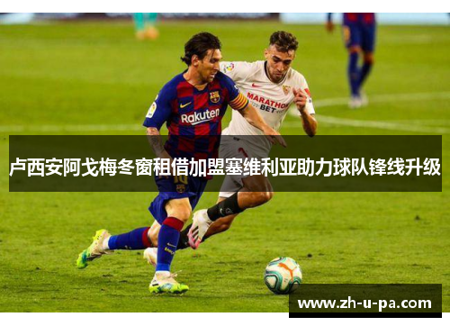 卢西安阿戈梅冬窗租借加盟塞维利亚助力球队锋线升级 卢西安阿戈梅冬窗租借加盟塞维利亚助力球队锋线升级