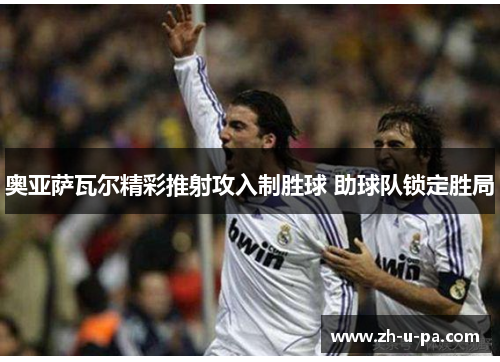 奥亚萨瓦尔精彩推射攻入制胜球 助球队锁定胜局 奥亚萨瓦尔精彩推射攻入制胜球 助球队锁定胜局