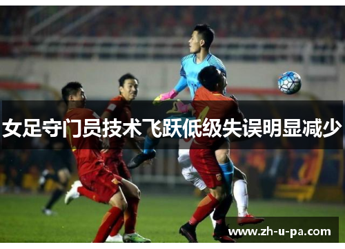 女足守门员技术飞跃低级失误明显减少 女足守门员技术飞跃低级失误明显减少
