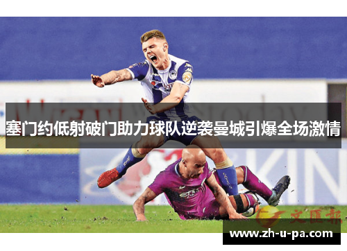 塞门约低射破门助力球队逆袭曼城引爆全场激情