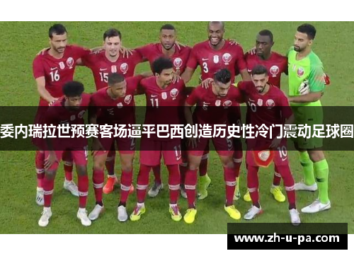 委内瑞拉世预赛客场逼平巴西创造历史性冷门震动足球圈 委内瑞拉世预赛客场逼平巴西创造历史性冷门震动足球圈