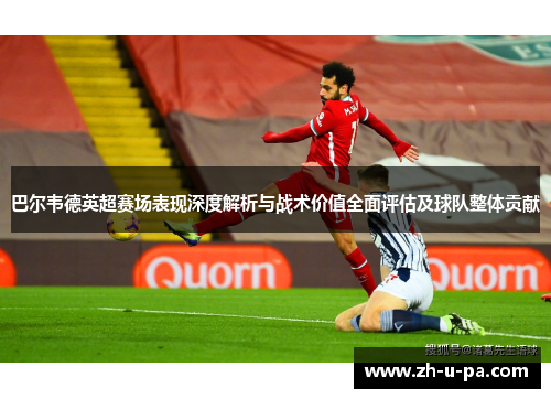 巴尔韦德英超赛场表现深度解析与战术价值全面评估及球队整体贡献 巴尔韦德英超赛场表现深度解析与战术价值全面评估及球队整体贡献