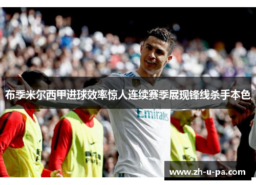 布季米尔西甲进球效率惊人连续赛季展现锋线杀手本色 布季米尔西甲进球效率惊人连续赛季展现锋线杀手本色