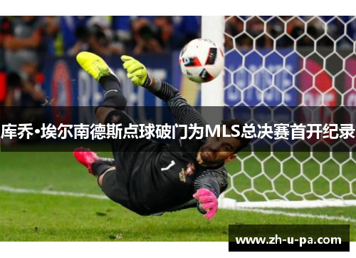 库乔·埃尔南德斯点球破门为MLS总决赛首开纪录 库乔·埃尔南德斯点球破门为MLS总决赛首开纪录