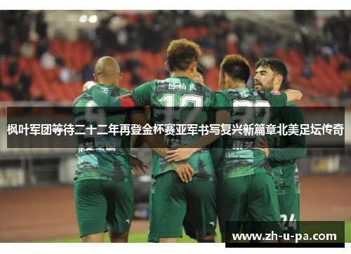 枫叶军团等待二十二年再登金杯赛亚军书写复兴新篇章北美足坛传奇