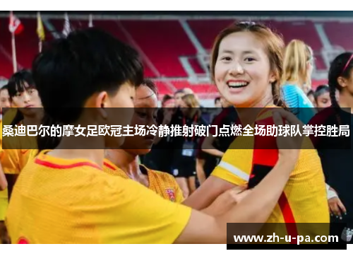 桑迪巴尔的摩女足欧冠主场冷静推射破门点燃全场助球队掌控胜局