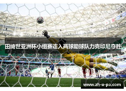 田绮世亚洲杯小组赛连入两球助球队力克印尼夺胜