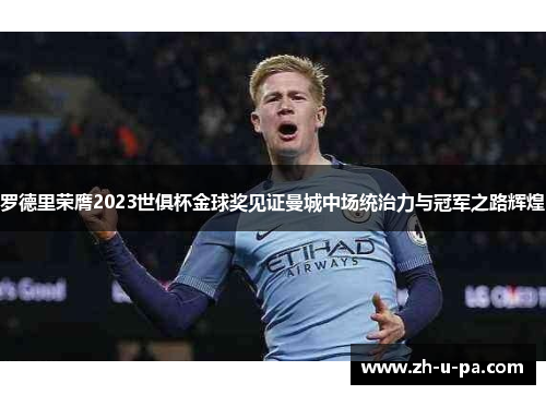 罗德里荣膺2023世俱杯金球奖见证曼城中场统治力与冠军之路辉煌