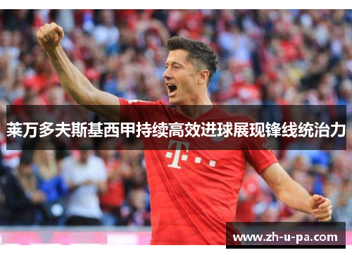 莱万多夫斯基西甲持续高效进球展现锋线统治力