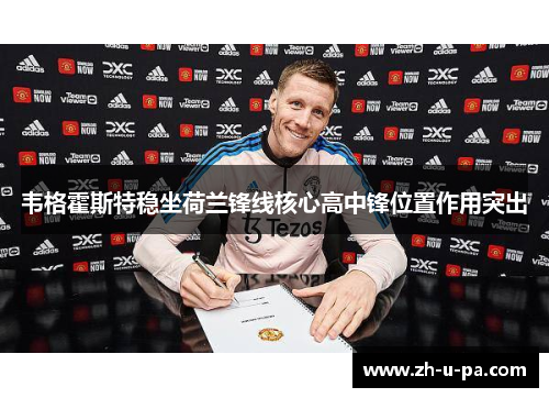 韦格霍斯特稳坐荷兰锋线核心高中锋位置作用突出