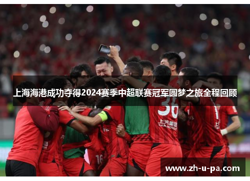 上海海港成功夺得2024赛季中超联赛冠军圆梦之旅全程回顾