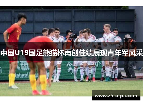 中国U19国足熊猫杯再创佳绩展现青年军风采