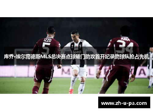 库乔·埃尔南德斯MLS总决赛点球破门助攻首开纪录助球队抢占先机