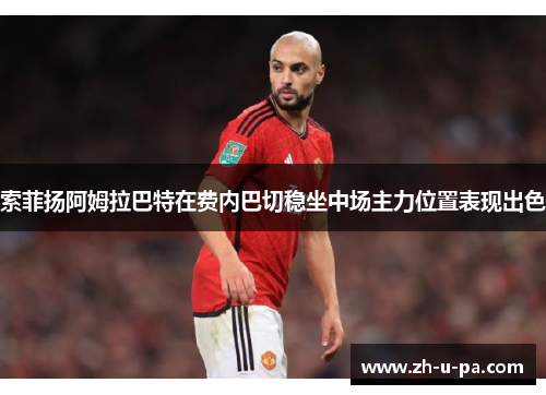 索菲扬阿姆拉巴特在费内巴切稳坐中场主力位置表现出色 索菲扬阿姆拉巴特在费内巴切稳坐中场主力位置表现出色