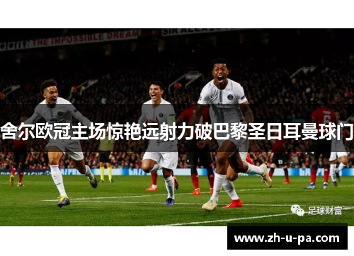 舍尔欧冠主场惊艳远射力破巴黎圣日耳曼球门 舍尔欧冠主场惊艳远射力破巴黎圣日耳曼球门