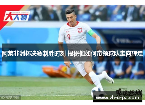 阿莱非洲杯决赛制胜时刻 揭秘他如何带领球队走向辉煌 阿莱非洲杯决赛制胜时刻 揭秘他如何带领球队走向辉煌