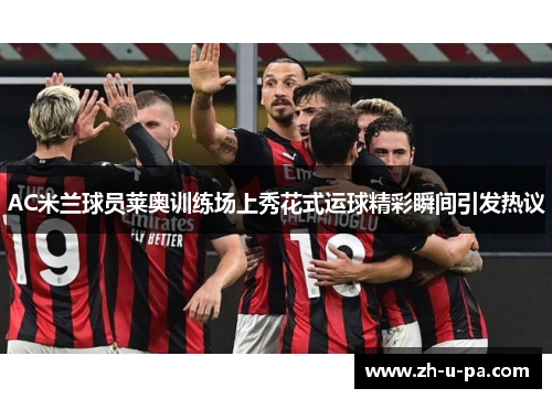 AC米兰球员莱奥训练场上秀花式运球精彩瞬间引发热议 AC米兰球员莱奥训练场上秀花式运球精彩瞬间引发热议