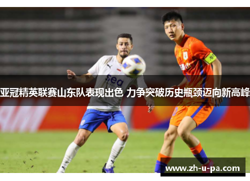 亚冠精英联赛山东队表现出色 力争突破历史瓶颈迈向新高峰 亚冠精英联赛山东队表现出色 力争突破历史瓶颈迈向新高峰