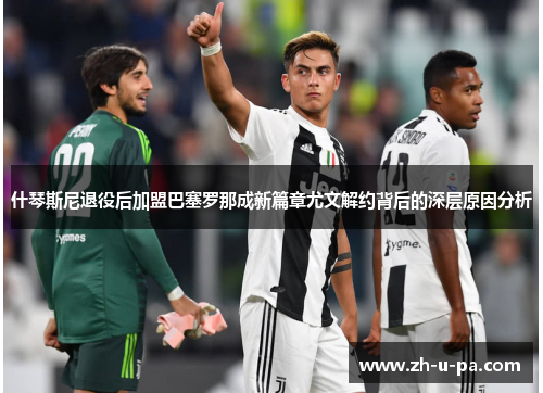 什琴斯尼退役后加盟巴塞罗那成新篇章尤文解约背后的深层原因分析 什琴斯尼退役后加盟巴塞罗那成新篇章尤文解约背后的深层原因分析