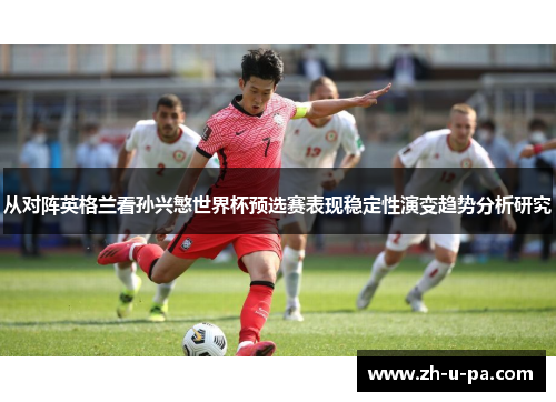 从对阵英格兰看孙兴慜世界杯预选赛表现稳定性演变趋势分析研究 从对阵英格兰看孙兴慜世界杯预选赛表现稳定性演变趋势分析研究