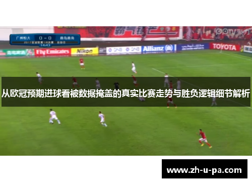 从欧冠预期进球看被数据掩盖的真实比赛走势与胜负逻辑细节解析 从欧冠预期进球看被数据掩盖的真实比赛走势与胜负逻辑细节解析
