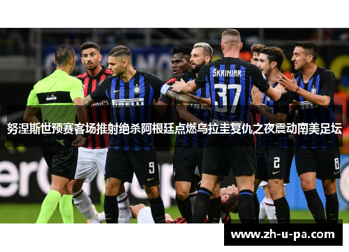 努涅斯世预赛客场推射绝杀阿根廷点燃乌拉圭复仇之夜震动南美足坛 努涅斯世预赛客场推射绝杀阿根廷点燃乌拉圭复仇之夜震动南美足坛