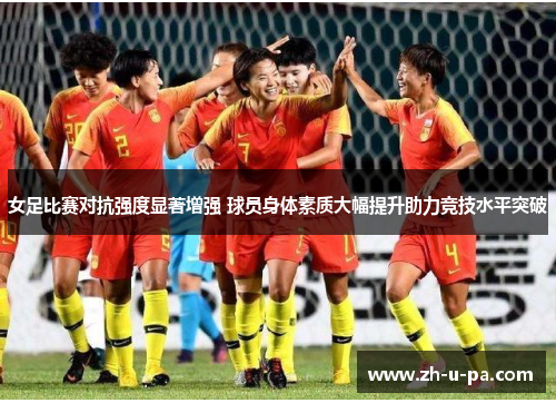 女足比赛对抗强度显著增强 球员身体素质大幅提升助力竞技水平突破 女足比赛对抗强度显著增强 球员身体素质大幅提升助力竞技水平突破
