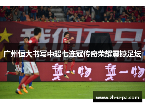 广州恒大书写中超七连冠传奇荣耀震撼足坛 广州恒大书写中超七连冠传奇荣耀震撼足坛