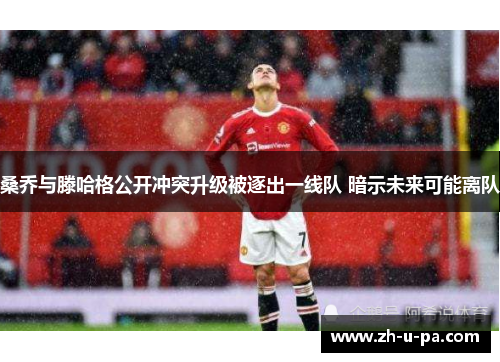 桑乔与滕哈格公开冲突升级被逐出一线队 暗示未来可能离队 桑乔与滕哈格公开冲突升级被逐出一线队 暗示未来可能离队
