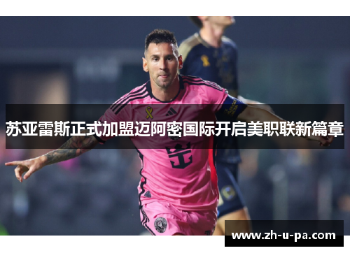 苏亚雷斯正式加盟迈阿密国际开启美职联新篇章 苏亚雷斯正式加盟迈阿密国际开启美职联新篇章