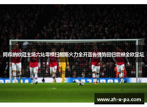 阿森纳欧冠主场六比零横扫朗斯火力全开宣告强势回归震撼全欧足坛 阿森纳欧冠主场六比零横扫朗斯火力全开宣告强势回归震撼全欧足坛